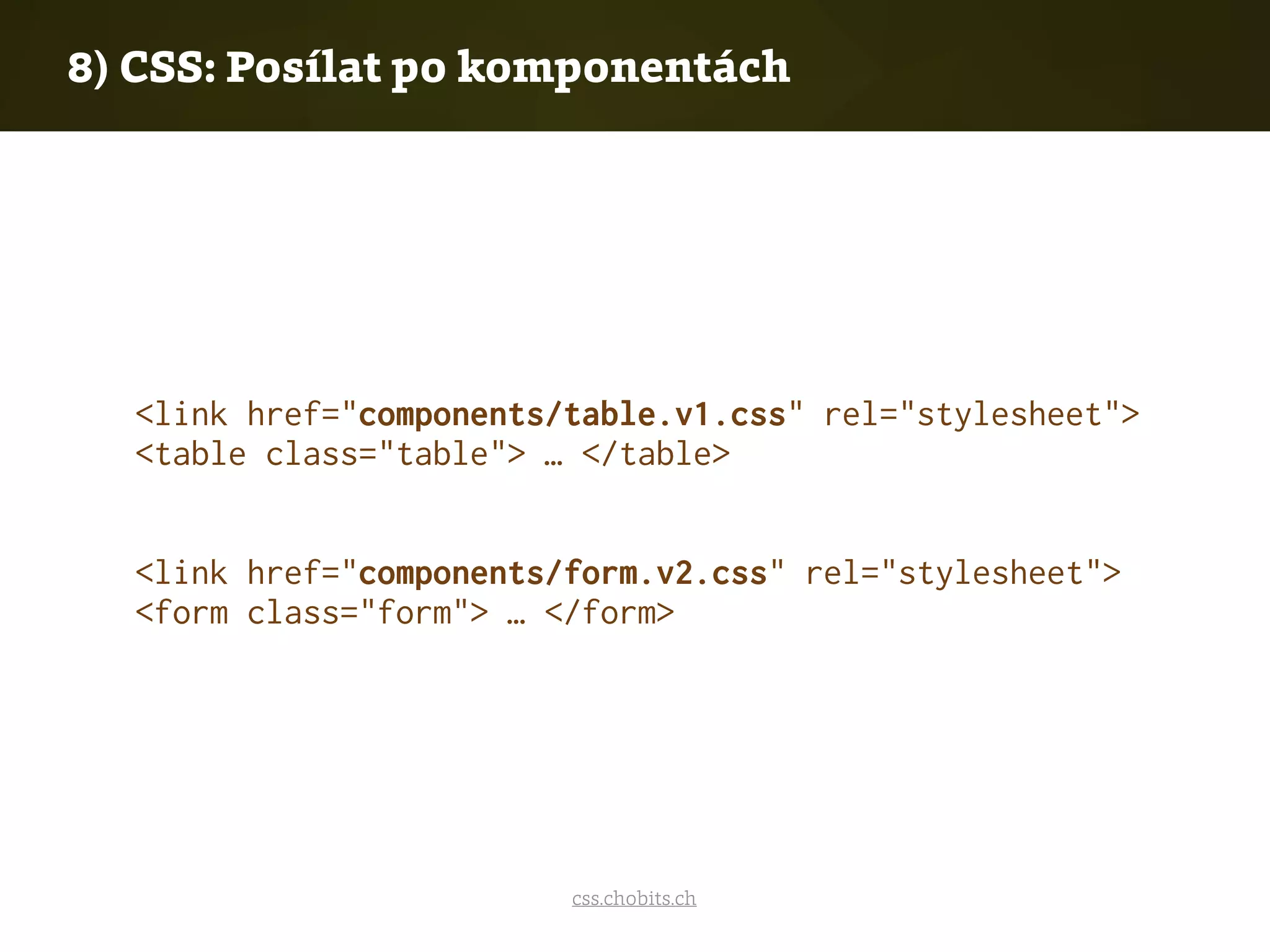 8) CSS: Posílat po komponentách
<link href="components/table.v1.css" rel="stylesheet">
<table class="table"> … </table>
<link href="components/form.v2.css" rel="stylesheet">
<form class="form"> … </form>
css.chobits.ch
 