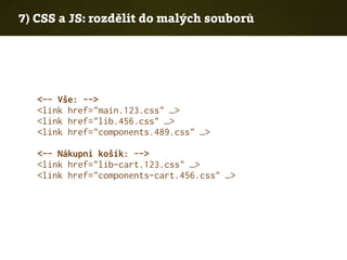 7) CSS a JS: rozdělit do malých souborů
<-- Vše: -->
<link href="main.123.css" …>
<link href="lib.456.css" …>
<link href="components.489.css" …>
<-- Nákupní košík: -->
<link href="lib-cart.123.css" …>
<link href="components-cart.456.css" …>
 