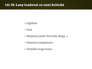 10) JS: Lazy loadovat co není kritické
— Lightbox
— Chat
— Vkládaný obsah (YouTube, Mapy…)
— Foxentry, našeptávače…
— Ovládání mega-menu…
 