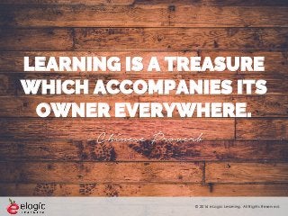 © 2016 eLogic Learning. All Rights Reserved.
LEARNING IS A TREASURE
WHICH ACCOMPANIES ITS
OWNER EVERYWHERE.
- Chinese Proverb
 