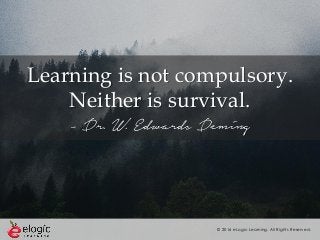 © 2016 eLogic Learning. All Rights Reserved.
Learning is not compulsory.
Neither is survival.
- Dr. W. Edwards Deming
 