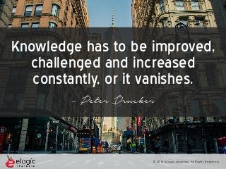 © 2016 eLogic Learning. All Rights Reserved.
Knowledge has to be improved,
challenged and increased
constantly, or it vanishes.
- Peter Drucker
 