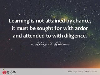 © 2016 eLogic Learning. All Rights Reserved.
Learning is not attained by chance,
it must be sought for with ardor
and attended to with diligence.
- Abigail Adams
 