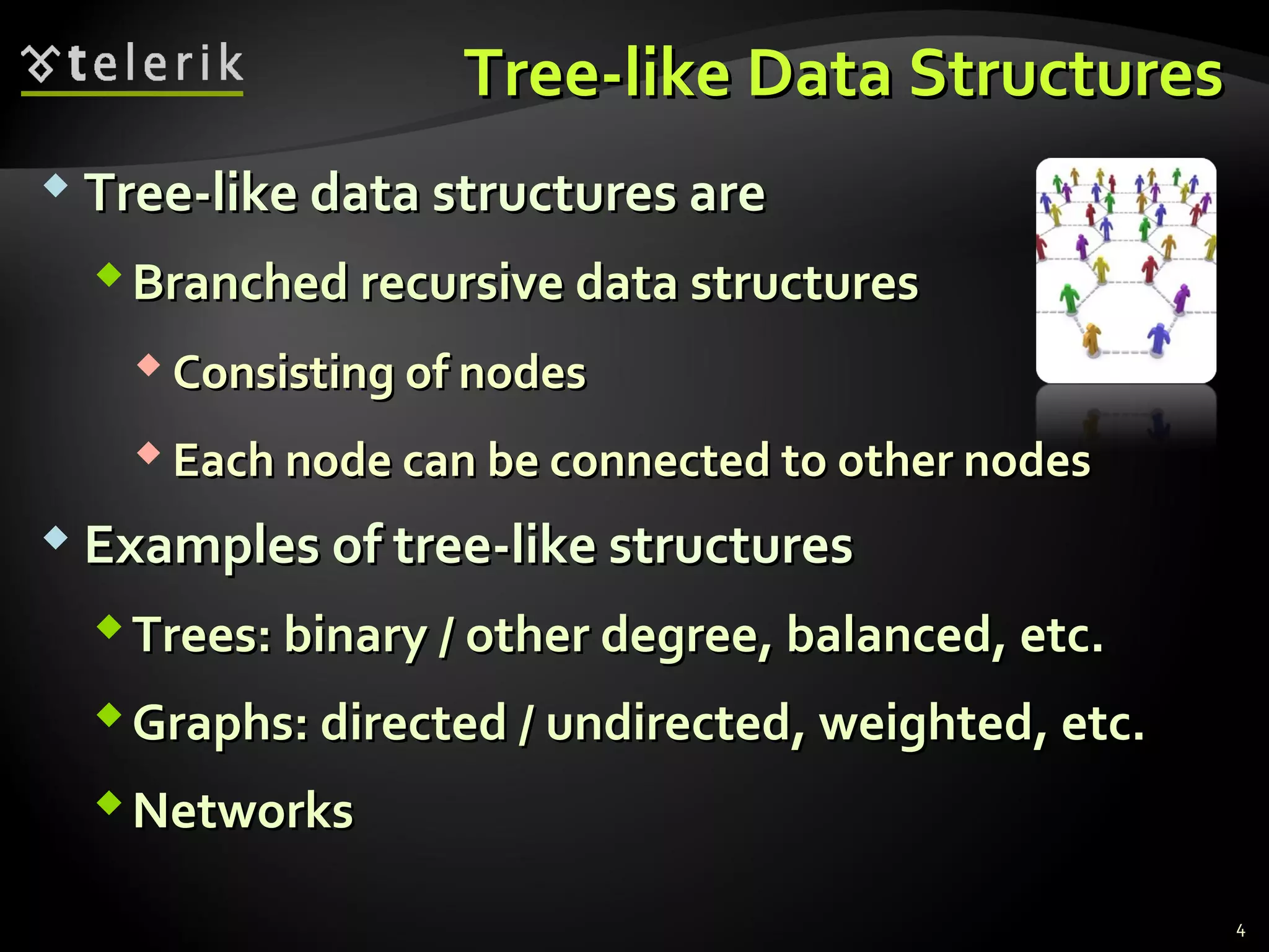 Tree-like Data StructuresTree-like Data Structures
 Tree-like data structures areTree-like data structures are
Branched recursive data structuresBranched recursive data structures
 Consisting of nodesConsisting of nodes
 Each node can be connected to other nodesEach node can be connected to other nodes
 Examples of tree-like structuresExamples of tree-like structures
Trees: binary / other degree, balanced, etc.Trees: binary / other degree, balanced, etc.
Graphs: directed / undirected, weighted, etc.Graphs: directed / undirected, weighted, etc.
NetworksNetworks
4
 
