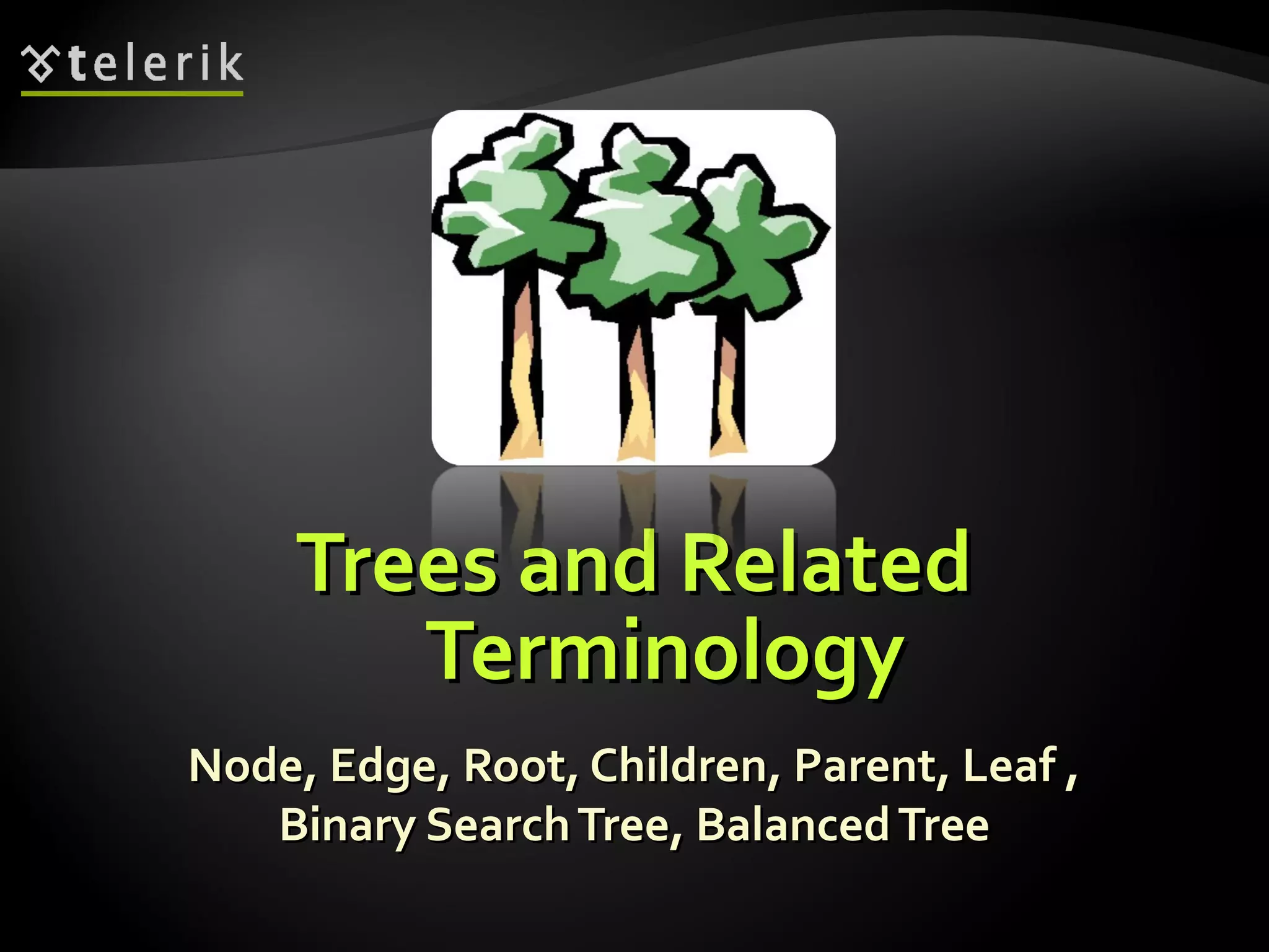 Trees and RelatedTrees and Related
TerminologyTerminology
Node, Edge, Root, Children, Parent, Leaf ,Node, Edge, Root, Children, Parent, Leaf ,
Binary SearchTree, BalancedTreeBinary SearchTree, BalancedTree
 