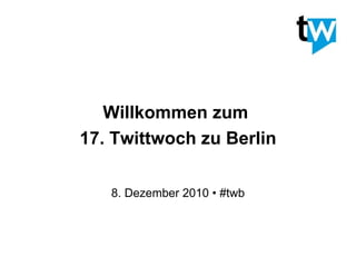 Willkommen zum  17. Twittwoch zu Berlin 8. Dezember 2010 • #twb 