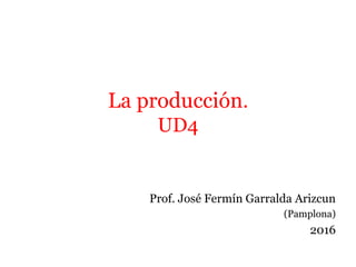 La producción.
UD4
Prof. José Fermín Garralda Arizcun
(Pamplona)
2016
 