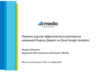 Приемы оценки эффективности рекламных
кампаний Яндекс.Директ на базе Google Analytics

Уваров Максим,
ведущий веб-аналитик компании i-Media


Москва, Оптимизация 2010, 11 ноября 2010


                                              1
 