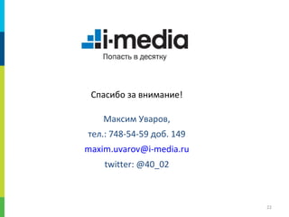 Спасибо за внимание!

    Максим Уваров,
тел.: 748-54-59 доб. 149
maxim.uvarov@i-media.ru
    twitter: @40_02



                           22
 