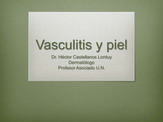 Vasculitis y piel Dr. Héctor Castellanos Lorduy Dermatólogo Profesor Asociado U.N. 