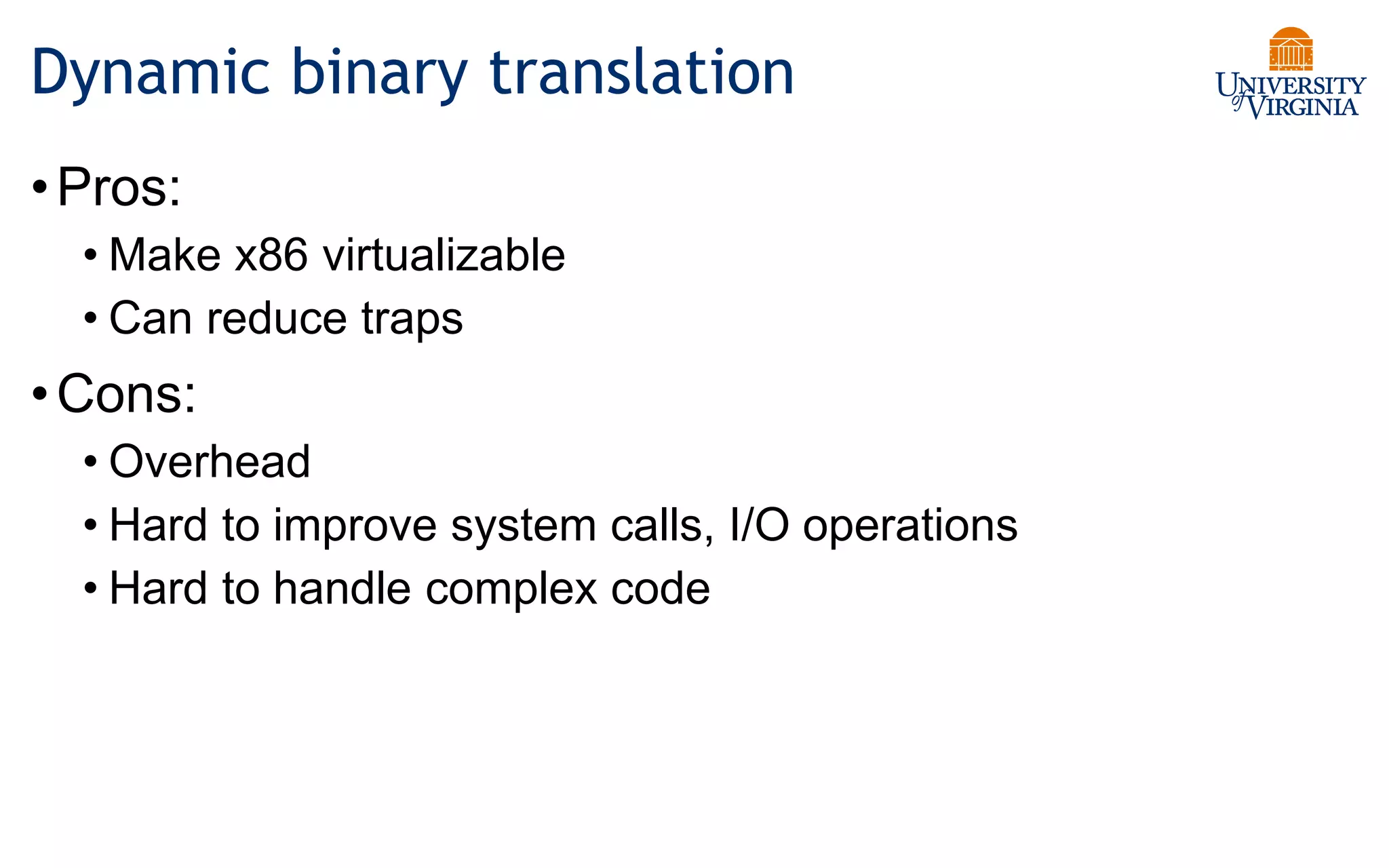 Dynamic binary translation
•Pros:
• Make x86 virtualizable
• Can reduce traps
•Cons:
• Overhead
• Hard to improve system calls, I/O operations
• Hard to handle complex code
 