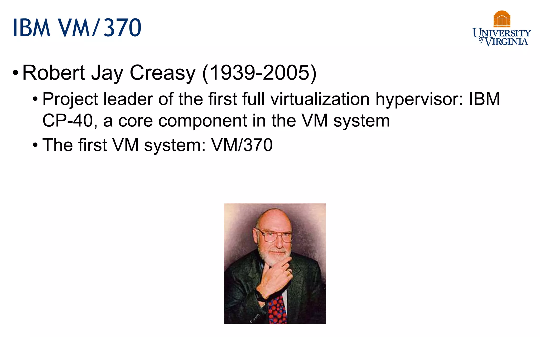 IBM VM/370
•Robert Jay Creasy (1939-2005)
• Project leader of the first full virtualization hypervisor: IBM
CP-40, a core component in the VM system
• The first VM system: VM/370
 