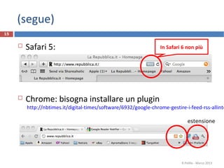  Safari 5:
 Chrome: bisogna installare un plugin
http://nbtimes.it/digital-times/software/6932/google-chrome-gestire-i-feed-rss-allinte
R.Polillo - Marzo 2013
15
(segue)
estensione
In Safari 6 non più
 