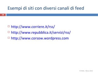 Esempi di siti con diversi canali di feed
16
 http://www.corriere.it/rss/
 http://www.repubblica.it/servizi/rss/
 http://www.corsow.wordpress.com
R.Polillo - Marzo 2013
 