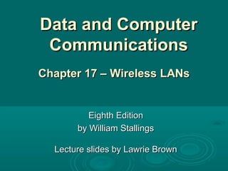 Data and ComputerData and Computer
CommunicationsCommunications
Eighth EditionEighth Edition
by William Stallingsby William Stallings
Lecture slides by Lawrie BrownLecture slides by Lawrie Brown
Chapter 17 –Chapter 17 – WirelessWireless LANLANss
 