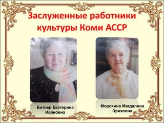 Заслуженные работники
культуры Коми АССР

Битнер Екатерина
Ивановна

Морохина Магдалина
Эриховна

 