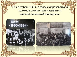 С 1 сентября 1930 г. в связи с образованием
колхозов школа стала называться
школой колхозной молодежи.

 