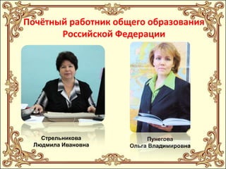 Почётный работник общего образования
Российской Федерации

Стрельникова
Людмила Ивановна

Пунегова
Ольга Владимировна

 