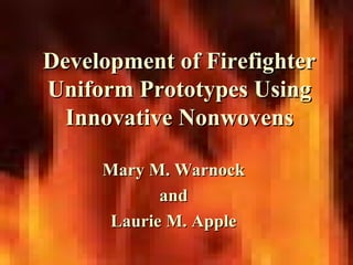 Development of FirefighterDevelopment of Firefighter
Uniform Prototypes UsingUniform Prototypes Using
Innovative NonwovensInnovative Nonwovens
Mary M. WarnockMary M. Warnock
andand
Laurie M. AppleLaurie M. Apple
 