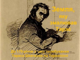 Земля,
яку
змалював
Тарас
До 170-річчя з часу перебування
Тараса Шевченка на Тернопіллі
 
