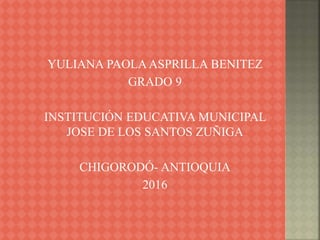 YULIANA PAOLAASPRILLA BENITEZ
GRADO 9
INSTITUCIÓN EDUCATIVA MUNICIPAL
JOSE DE LOS SANTOS ZUÑIGA
CHIGORODÓ- ANTIOQUIA
2016
 