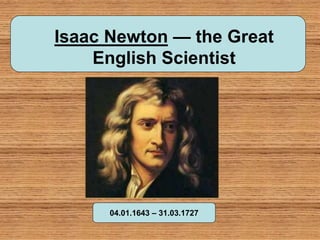 Isaac Newton — the Great
English Scientist
04.01.1643 – 31.03.1727
 