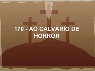 170 - AO CALVÁRIO DE
HORROR
 