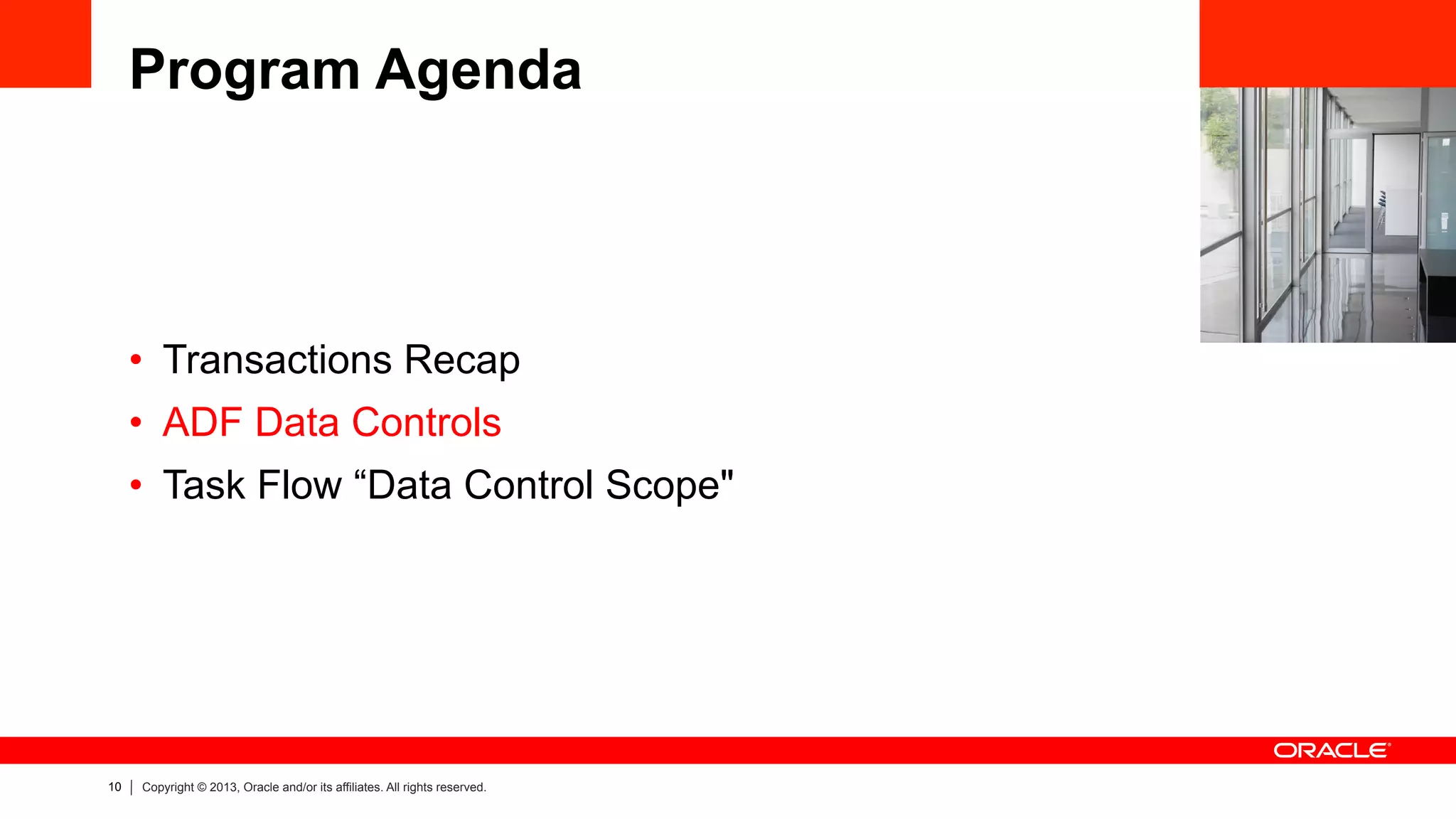 10 Copyright © 2013, Oracle and/or its affiliates. All rights reserved.
Program Agenda
•  Transactions Recap
•  ADF Data Controls
•  Task Flow “Data Control Scope"
 