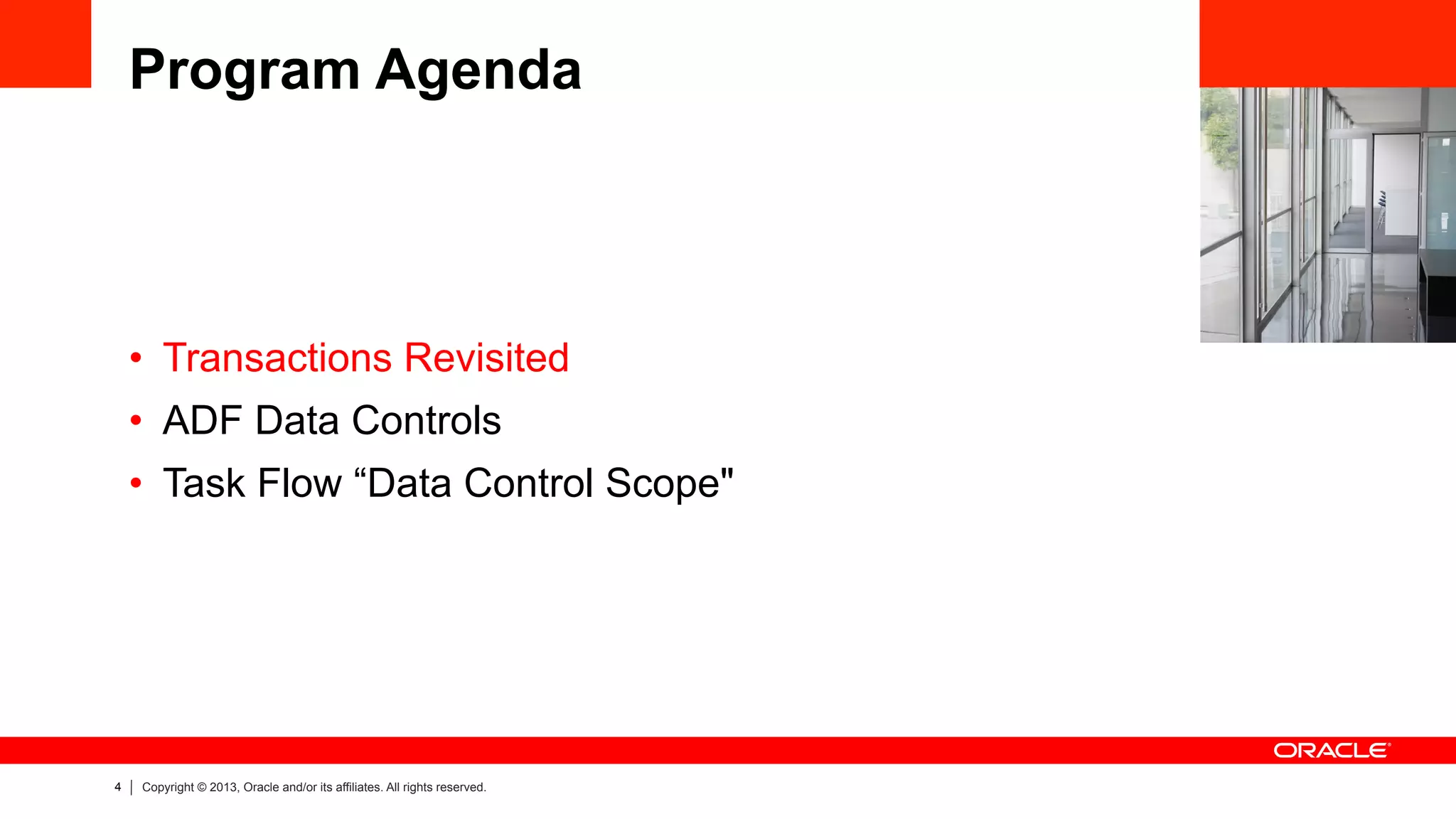 4 Copyright © 2013, Oracle and/or its affiliates. All rights reserved.
Program Agenda
•  Transactions Revisited
•  ADF Data Controls
•  Task Flow “Data Control Scope"
 
