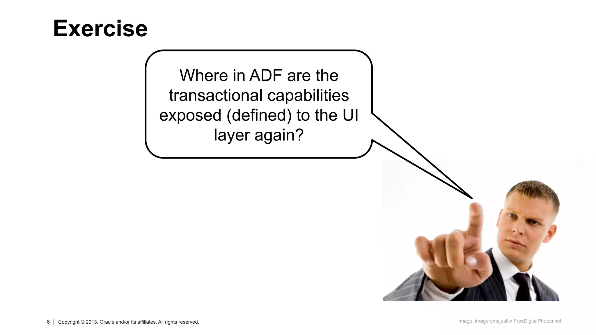 8 Copyright © 2013, Oracle and/or its affiliates. All rights reserved.8 Copyright © 2013, Oracle and/or its affiliates. All rights reserved.
Where in ADF are the
transactional capabilities
exposed (defined) to the UI
layer again?
Exercise
Image: imagerymajestic/ FreeDigitalPhotos.net
 