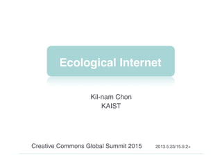 Ecological Internet
 
Creative Commons Global Summit 2015 2013.5.23/15.9.2+
Kil-nam Chon
KAIST
 