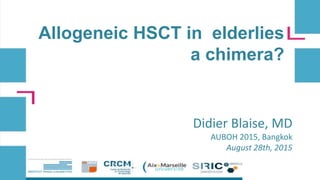 Allogeneic HSCT in elderlies
a chimera?
Didier Blaise, MD
AUBOH 2015, Bangkok
August 28th, 2015
 