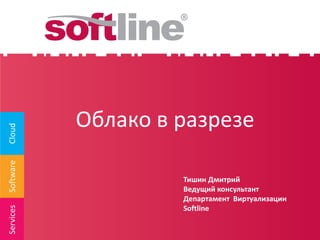 SoftwareCloudServices
Облако в разрезе
Тишин Дмитрий
Ведущий консультант
Департамент Виртуализации
Softline
 