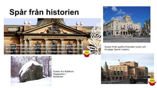 Spår från historien

Gustav III lät uppföra Dramaten (ovan) och
Kungliga Operan (nedan).

Gustav III:s flyttblock i
Hagaparken i
Stockholm

 