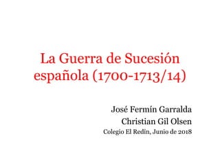 La Guerra de Sucesión
española (1700-1713/14)
española (1700-1713/14)
José Fermín Garralda
Christian Gil Olsen
Colegio El Redín, Junio de 2018
 