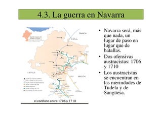 4.3. La guerra en Navarra
• Navarra será, más
que nada, un
lugar de paso en
lugar que de
batallas.
• Dos ofensivas
• Dos ofensivas
austracistas: 1706
y 1710
• Los austracistas
se encuentran en
las merindades de
Tudela y de
Sangüesa.
 