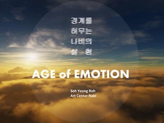 경계를
허무는
나비의
실 험
경계를
허무는
나비의
실 험
AGE of EMOTION
Soh Yeong Roh
Art Center Nabi
 