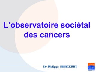 L’observatoire sociétal
     des cancers


          Dr Philippe BERGEROT
 