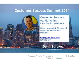 Produced by
Customer Success Summit 2014 @ChadTev
Customer Success Summit 2014
Customer Success
vs. Marketing:
From Friction to Win Win
Chad Horenfeldt, Director of
Customer Operations,
Influitive
chad@influitive.com
@ChadTev
 