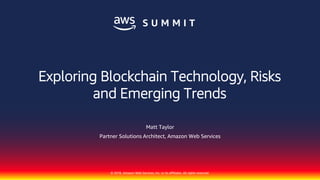 © 2018, Amazon Web Services, Inc. or its affiliates. All rights reserved.
Matt Taylor
Partner Solutions Architect, Amazon Web Services
Exploring Blockchain Technology, Risks
and Emerging Trends
 