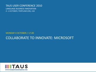 TAUS USER CONFERENCE 2010
LANGUAGE BUSINESS INNOVATION
4 – 6 OCTOBER / PORTLAND (OR), USA




MONDAY 4 OCTOBER / 17.00

COLLABORATE TO INNOVATE: MICROSOFT
 