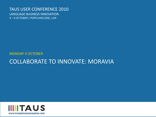 TAUS USER CONFERENCE 2010
LANGUAGE BUSINESS INNOVATION
4 – 6 OCTOBER / PORTLAND (OR), USA




MONDAY 4 OCTOBER

COLLABORATE TO INNOVATE: MORAVIA
 