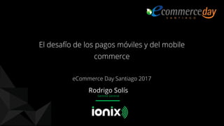 Rodrigo Solís
Gerente General
El desafío de los pagos móviles y del mobile
commerce
eCommerce Day Santiago 2017
 