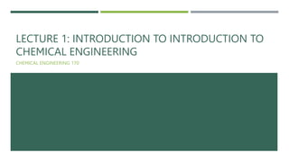 LECTURE 1: INTRODUCTION TO INTRODUCTION TO
CHEMICAL ENGINEERING
CHEMICAL ENGINEERING 170
 