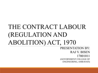 THE CONTRACT LABOUR
(REGULATION AND
ABOLITION) ACT, 1970
PRESENTATION BY:
RAJ V. BISEN
17001011
(GOVERNMENT COLLEGE OF
ENGINEERING, AMRAVATI)
 