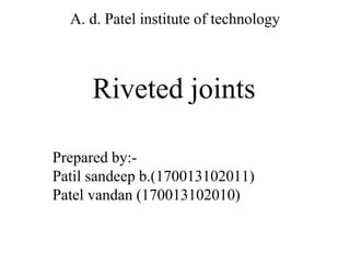 A. d. Patel institute of technology
Prepared by:-
Patil sandeep b.(170013102011)
Patel vandan (170013102010)
Riveted joints
 