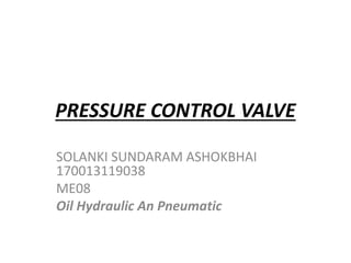 PRESSURE CONTROL VALVE
SOLANKI SUNDARAM ASHOKBHAI
170013119038
ME08
Oil Hydraulic An Pneumatic
 