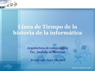 Línea de Tiempo de la historia de la informática Arquitectura de computación Tec. Analista de Sistemas Arredondo Juan Manuel Osorno, marzo de 2007 