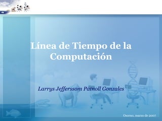 Línea de Tiempo de la
    Computación


 Larrys Jefferssom Patnoll Gonzales



                                  Osorno, marzo de 2007
 
