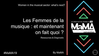 Les Femmes de la
musique : et maintenant
on fait quoi ?
Ressources & Diagnostic
Women in the musical sector: what’s next?
By MaMA#MaMA19
 